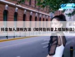 抖音加人涨粉方法（如何在抖音上增加粉丝）