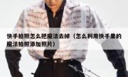 快手拍照怎么把魔法去掉（怎么利用快手里的魔法拍照添加照片）
