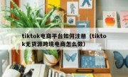 tiktok电商平台如何注册（tiktok无货源跨境电商怎么做）