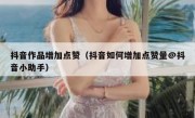 抖音作品增加点赞（抖音如何增加点赞量@抖音小助手）