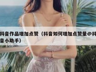 抖音作品增加点赞（抖音如何增加点赞量@抖音小助手）