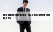 抖音如何能增加播放量（抖音如何增加播放量和点赞）