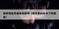 派币钱包开通有风险吗（派币真的办卡了吗现在）