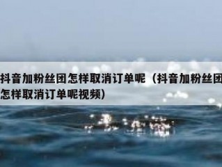 抖音加粉丝团怎样取消订单呢（抖音加粉丝团怎样取消订单呢视频）