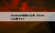 facebook收购vr公司（facebook旗下vr）