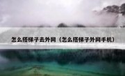 怎么搭梯子去外网（怎么搭梯子外网手机）