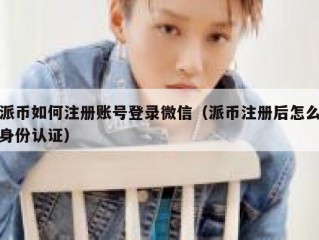 派币如何注册账号登录微信（派币注册后怎么身份认证）