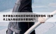 快手里加入粉丝团花钱吗安全吗可靠吗（在快手上加入粉丝团快手要钱吗?）