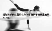 增加快手粉丝量的软件（增加快手粉丝量的软件下载）