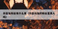 抖音加粉丝有什么用（抖音抖加的粉丝是真人吗）