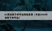 ks赞自助下单平台网站免费（卡盟24小时自助下单平台）