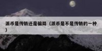 派币是传销还是骗局（派币是不是传销的一种）