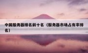 中国服务器排名前十名（服务器市场占有率排名）