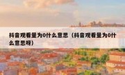 抖音观看量为0什么意思（抖音观看量为0什么意思呀）