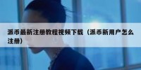 派币最新注册教程视频下载（派币新用户怎么注册）