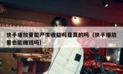 快手播放量能产生收益吗是真的吗（快手播放量也能赚钱吗）