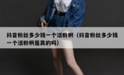 抖音粉丝多少钱一个活粉啊（抖音粉丝多少钱一个活粉啊是真的吗）