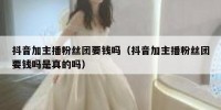 抖音加主播粉丝团要钱吗（抖音加主播粉丝团要钱吗是真的吗）