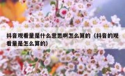 抖音观看量是什么意思啊怎么算的（抖音的观看量是怎么算的）