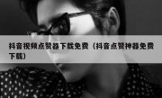 抖音视频点赞器下载免费（抖音点赞神器免费下载）