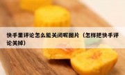 快手里评论怎么能关闭呢图片（怎样把快手评论关掉）