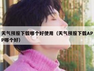 天气预报下载哪个好使用（天气预报下载APP哪个好）