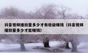 抖音视频播放量多少才有收益赚钱（抖音视频播放量多少才能赚钱）