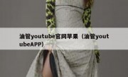 油管youtube官网苹果（油管youtubeAPP）