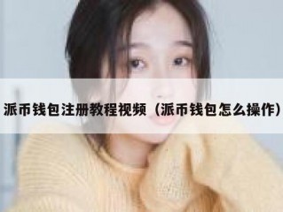 派币钱包注册教程视频（派币钱包怎么操作）