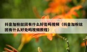 抖音加粉丝团有什么好处吗视频（抖音加粉丝团有什么好处吗视频教程）