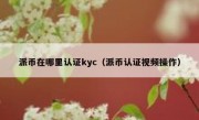 派币在哪里认证kyc（派币认证视频操作）