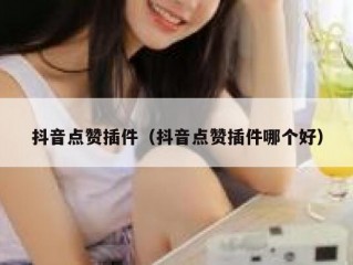 抖音点赞插件(抖音点赞插件哪个好)
