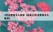 3万点赞多少人民币（抖音13万点赞多少人民币）