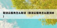 取消云服务怎么取消（取消云服务怎么取消掉）