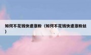 如何不花钱快速涨粉（如何不花钱快速涨粉丝）