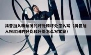 抖音加入粉丝团的好处和坏处怎么写（抖音加入粉丝团的好处和坏处怎么写文案）