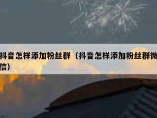抖音怎样添加粉丝群（抖音怎样添加粉丝群微信）