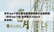 派币app下载注册流程视频教程大全最新版（派币app下载 安卓版v1282pc6安卓网）
