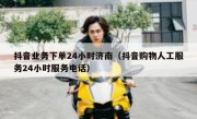 抖音业务下单24小时济南（抖音购物人工服务24小时服务电话）