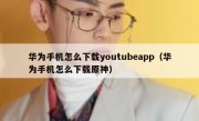 华为手机怎么下载youtubeapp（华为手机怎么下载原神）