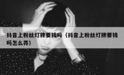 抖音上粉丝灯牌要钱吗（抖音上粉丝灯牌要钱吗怎么弄）
