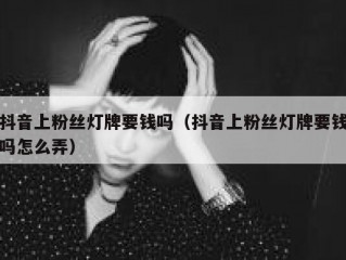 抖音上粉丝灯牌要钱吗（抖音上粉丝灯牌要钱吗怎么弄）