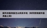 国外的服务器怎么购买手机（如何使用国外服务器上网）