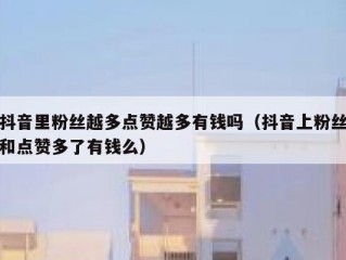 抖音里粉丝越多点赞越多有钱吗（抖音上粉丝和点赞多了有钱么）