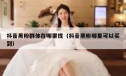 抖音黑粉群体在哪里找（抖音黑粉哪里可以买到）