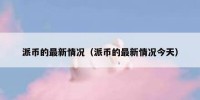 派币的最新情况（派币的最新情况今天）