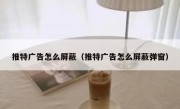 推特广告怎么屏蔽（推特广告怎么屏蔽弹窗）