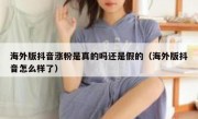 海外版抖音涨粉是真的吗还是假的（海外版抖音怎么样了）