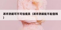 派币到底可不可信度高（派币到底能不能值钱）