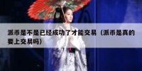 派币是不是已经成功了才能交易（派币是真的要上交易吗）